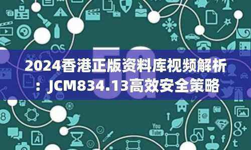 2024香港正版资料库视频解析:JCM834.13高效安全策略