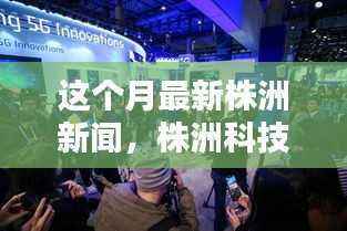 株洲科技新星闪耀,高科技产品引领未来生活潮流的最新报道