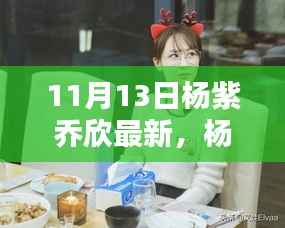 杨紫乔欣最新资讯大解密,专享版获取全攻略,11月13日更新动态速递