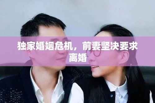 独家婚姻危机,前妻坚决要求离婚