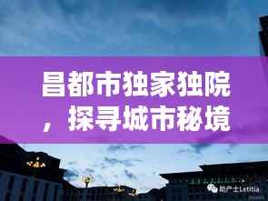 昌都市独家独院,探寻城市秘境,享受宁静独特时光