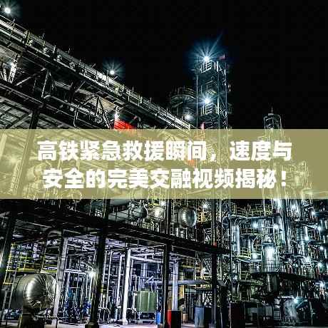 高铁紧急救援瞬间,速度与安全的完美交融视频揭秘!