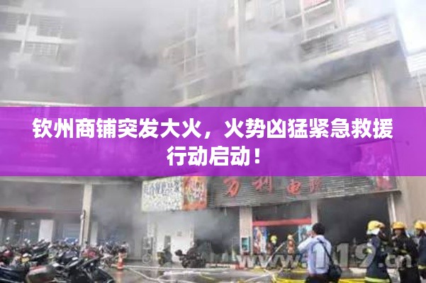 钦州商铺突发大火,火势凶猛紧急救援行动启动!