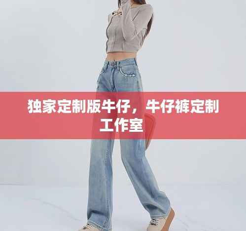 独家定制版牛仔,牛仔裤定制工作室
