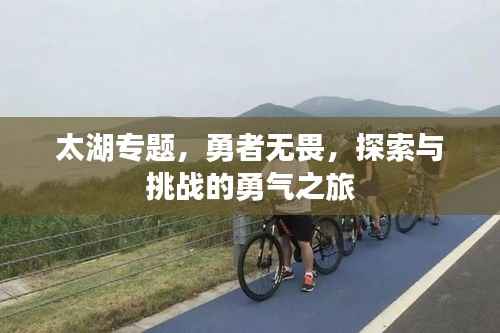 太湖专题,勇者无畏,探索与挑战的勇气之旅