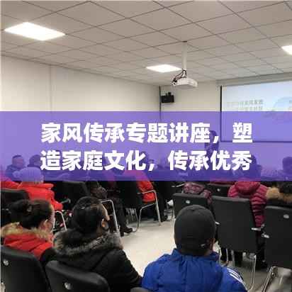 家风传承专题讲座,塑造家庭文化,传承优秀家风