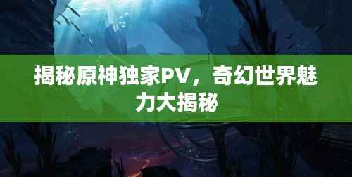 揭秘原神独家PV,奇幻世界魅力大揭秘