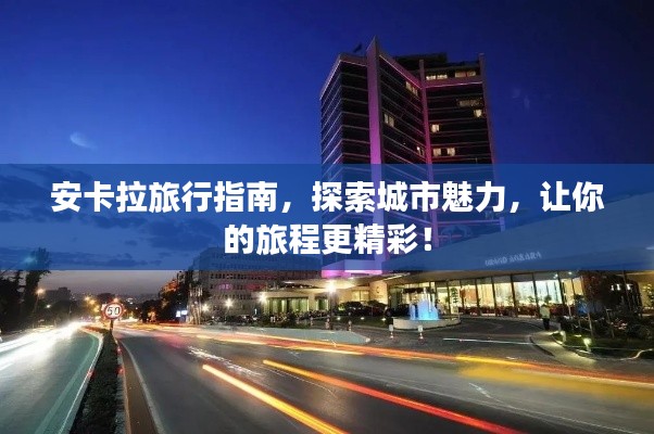 安卡拉旅行指南,探索城市魅力,让你的旅程更精彩!
