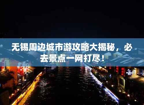 无锡周边城市游攻略大揭秘,必去景点一网打尽!