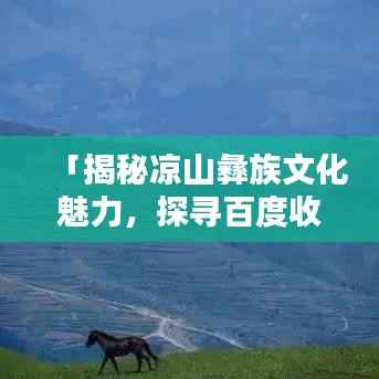 「揭秘凉山彝族文化魅力,探寻百度收录热门话题!」