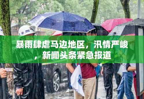 暴雨肆虐马边地区,汛情严峻,新闻头条紧急报道