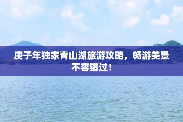 庚子年独家青山湖旅游攻略,畅游美景不容错过!