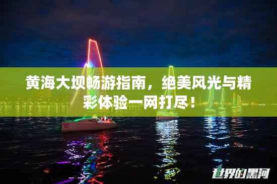 黄海大坝畅游指南,绝美风光与精彩体验一网打尽!