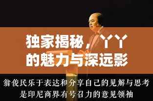独家揭秘,丫丫的魅力与深远影响力