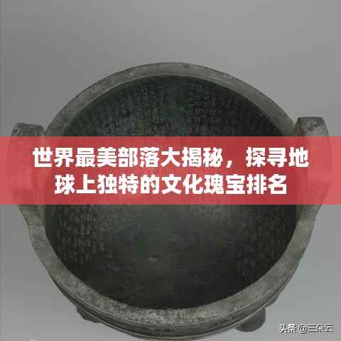 世界最美部落大揭秘,探寻地球上独特的文化瑰宝排名