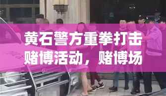 黄石警方重拳打击赌博活动,赌博场所无一幸免,新闻头条关注抓捕行动