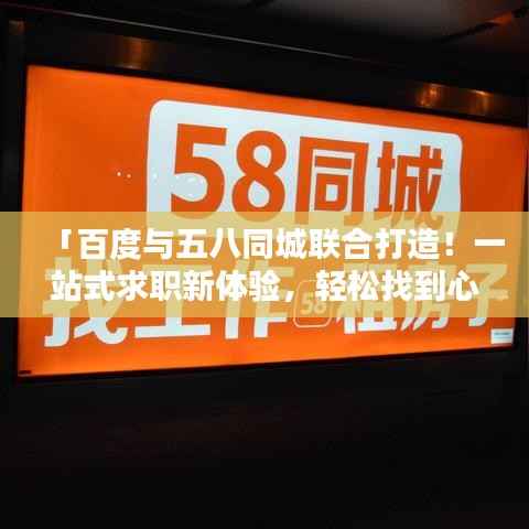 「百度与五八同城联合打造!一站式求职新体验,轻松找到心仪工作!」