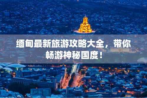 缅甸最新旅游攻略大全,带你畅游神秘国度!