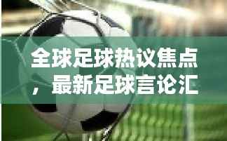 全球足球热议焦点,最新足球言论汇总