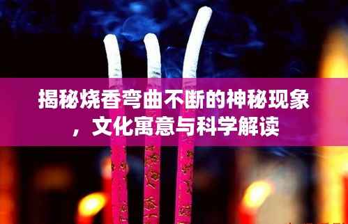 揭秘烧香弯曲不断的神秘现象,文化寓意与科学解读