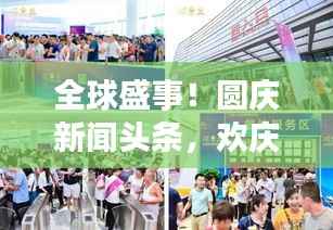全球盛事!圆庆新闻头条,欢庆活动盛况空前回顾