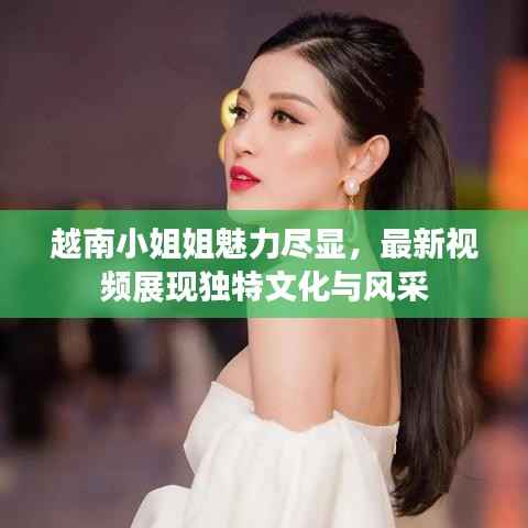 越南小姐姐魅力尽显,最新视频展现独特文化与风采