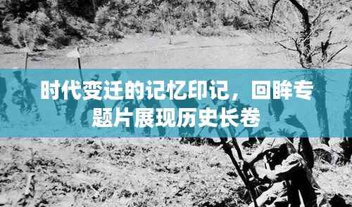 时代变迁的记忆印记,回眸专题片展现历史长卷