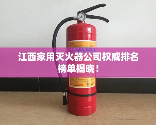 江西家用灭火器公司权威排名榜单揭晓!