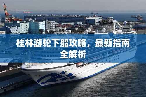 桂林游轮下船攻略,最新指南全解析