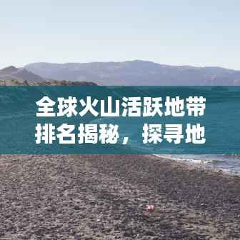 全球火山活跃地带排名揭秘,探寻地球热浪的源头
