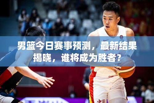 男篮今日赛事预测,最新结果揭晓,谁将成为胜者?