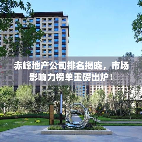 赤峰地产公司排名揭晓,市场影响力榜单重磅出炉!