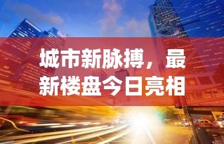 城市新脉搏,最新楼盘今日亮相,繁华生活触手可及
